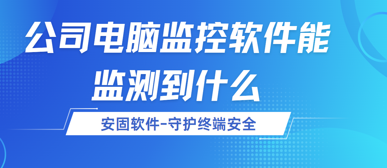 公司电脑监控软件能监测到什么？安固软件全面解析