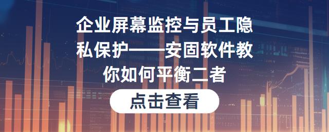 企业屏幕监控与员工隐私保护——安固软件教你如何平衡二者