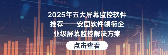 2025年五大屏幕监控软件推荐——安固领衔企业级屏幕监控解决方案