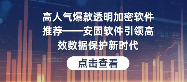 高人气爆款透明加密软件推荐——安固软件引领高效数据保护新时代