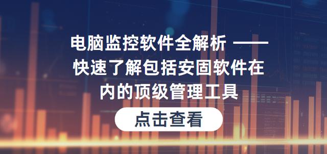 电脑监控软件全解析——快速了解包括安固软件在内的顶级管理工具