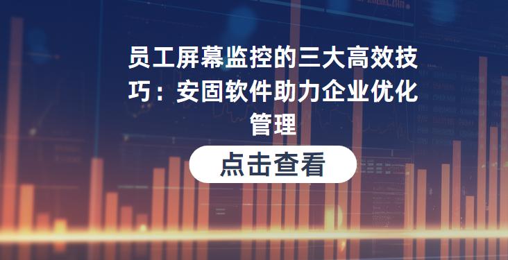 员工屏幕监控的三大高效技巧：安固软件助力企业优化管理