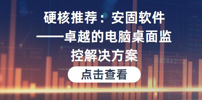 硬核推荐：安固软件——卓越的电脑桌面监控解决方案