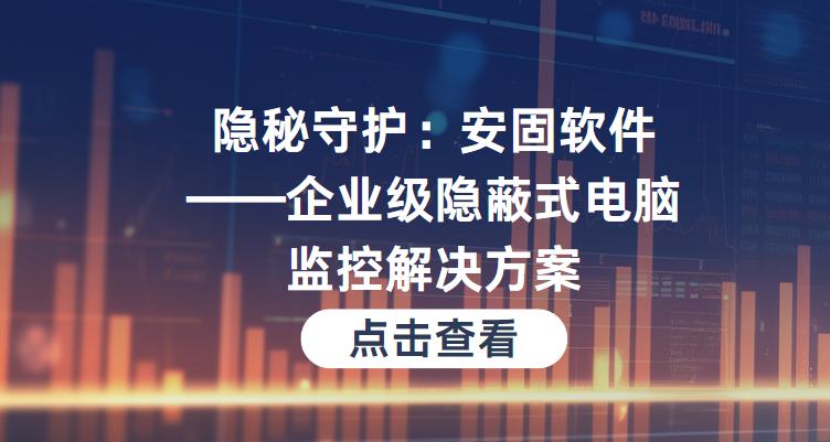 隐秘守护：安固软件——企业级隐蔽式电脑监控解决方案