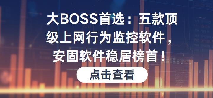 大BOSS首选：五款顶级上网行为监控软件，安固软件稳居榜首！