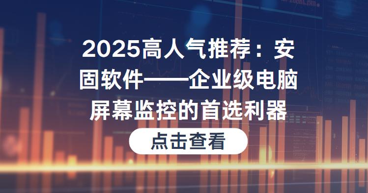 2025高人气推荐：安固软件——企业级电脑屏幕监控的首选利器