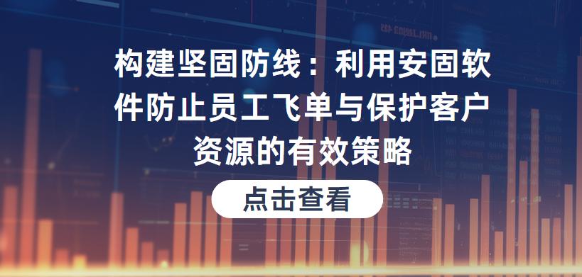 构建坚固防线利用安固软件防止员工飞单与保护客户资源的有效策略