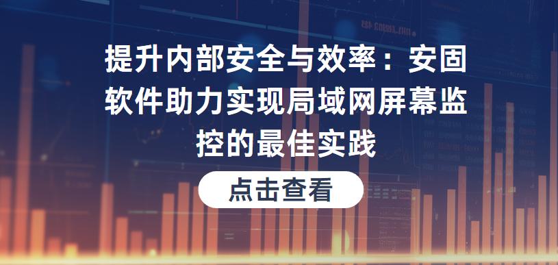 提升内部安全与效率：安固软件助力实现局域网屏幕监控的最佳实践