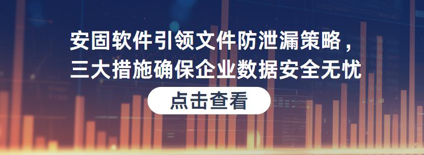 安固软件引领文件防泄漏策略，三大措施确保企业数据安全无忧