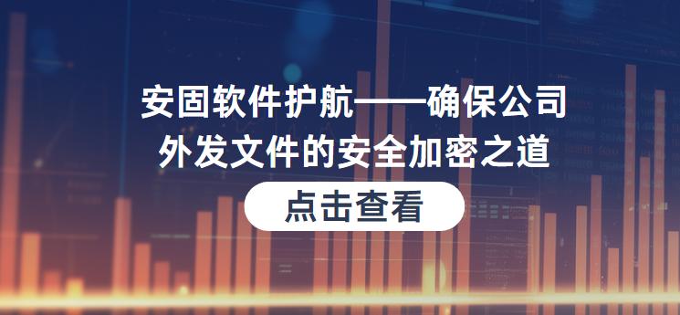 安固软件护航——确保公司外发文件的安全加密之道