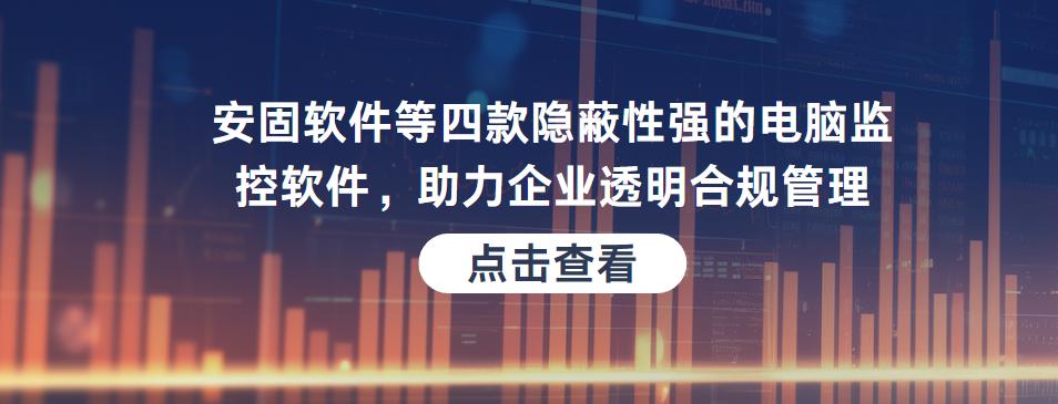 安固软件等四款隐蔽性强的电脑监控软件，助力企业透明合规管理