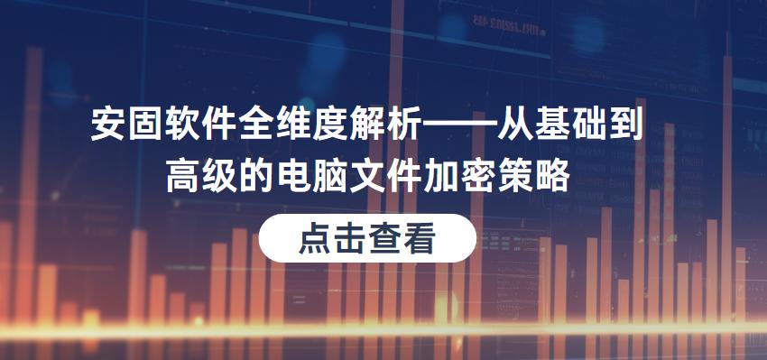 安固软件全维度解析——从基础到高级的电脑文件加密策略