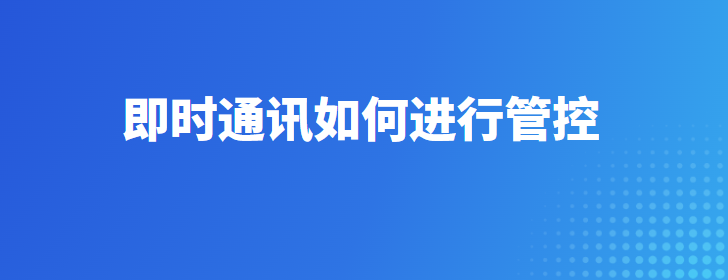 即时通讯如何进行管控？管理即时通讯的八大方法介绍