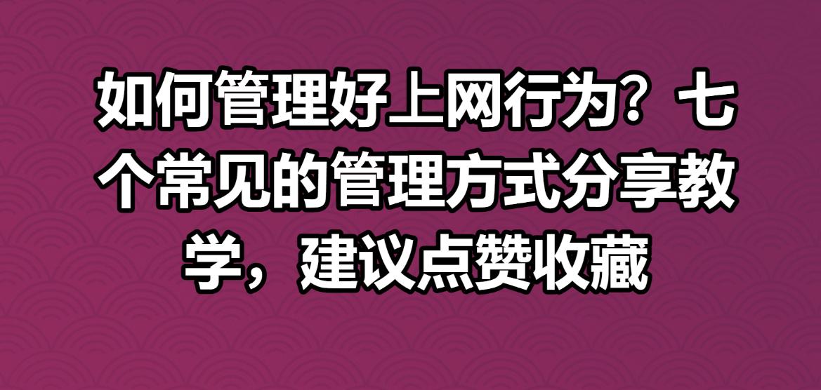 如何管理好上网行为？七个常见的管理方式分享教学，建议点赞收藏
