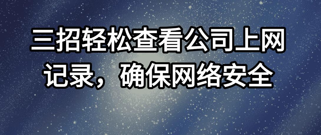 三招轻松查看公司上网记录，确保网络安全
