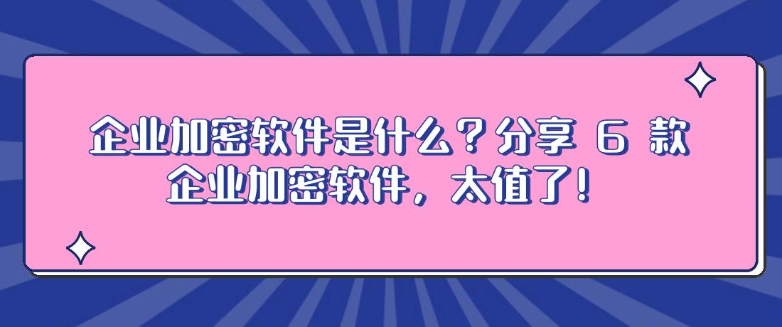 企业加密软件是什么？分享 6 款企业加密软件，太值了！